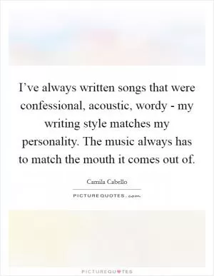 I’ve always written songs that were confessional, acoustic, wordy - my writing style matches my personality. The music always has to match the mouth it comes out of Picture Quote #1