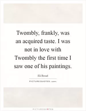 Twombly, frankly, was an acquired taste. I was not in love with Twombly the first time I saw one of his paintings Picture Quote #1