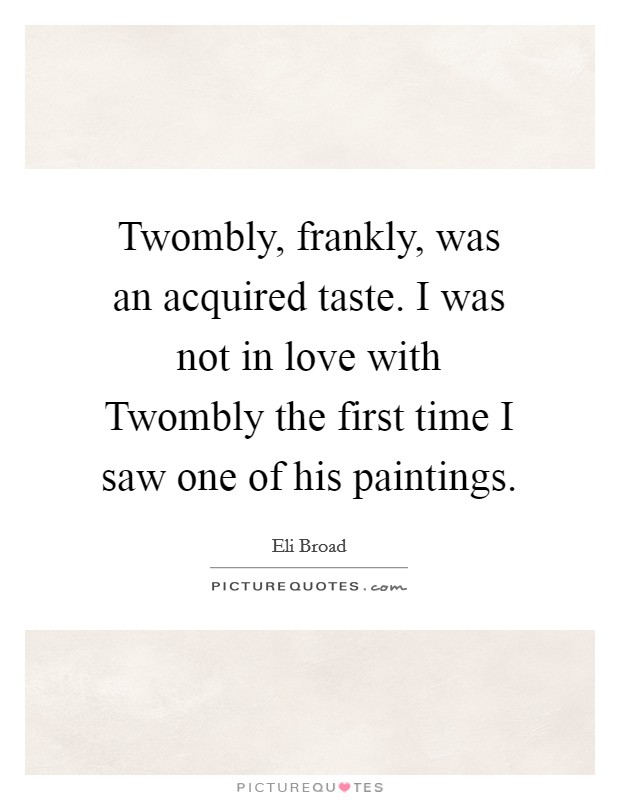 Twombly, frankly, was an acquired taste. I was not in love with Twombly the first time I saw one of his paintings Picture Quote #1