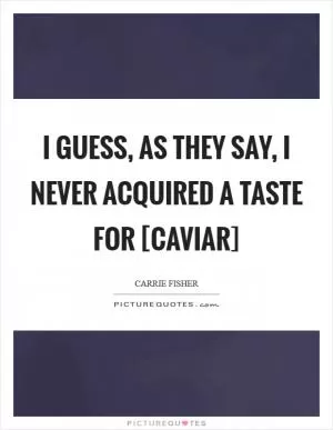 I guess, as they say, I never acquired a taste for [caviar] Picture Quote #1