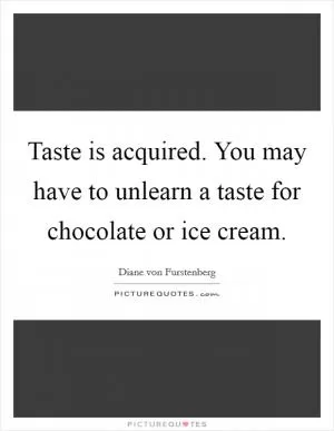 Taste is acquired. You may have to unlearn a taste for chocolate or ice cream Picture Quote #1