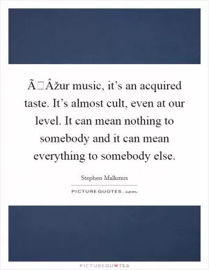 ÃÂžur music, it’s an acquired taste. It’s almost cult, even at our level. It can mean nothing to somebody and it can mean everything to somebody else Picture Quote #1