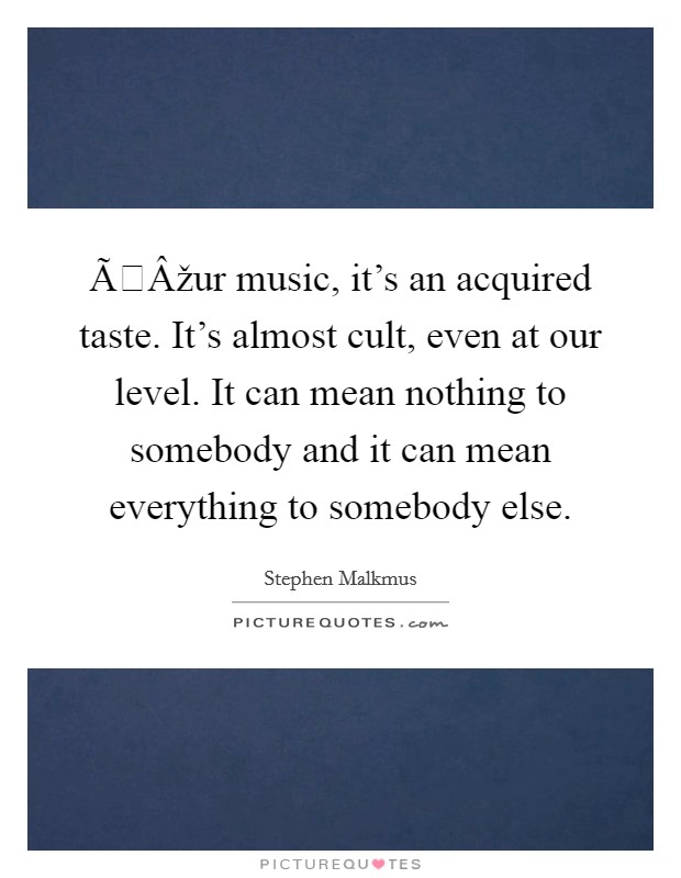 ÃÂžur music, it's an acquired taste. It's almost cult, even at our level. It can mean nothing to somebody and it can mean everything to somebody else Picture Quote #1