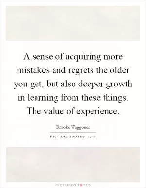 A sense of acquiring more mistakes and regrets the older you get, but also deeper growth in learning from these things. The value of experience Picture Quote #1