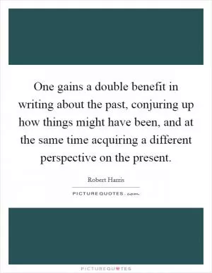 One gains a double benefit in writing about the past, conjuring up how things might have been, and at the same time acquiring a different perspective on the present Picture Quote #1