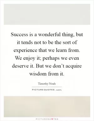 Success is a wonderful thing, but it tends not to be the sort of experience that we learn from. We enjoy it; perhaps we even deserve it. But we don’t acquire wisdom from it Picture Quote #1