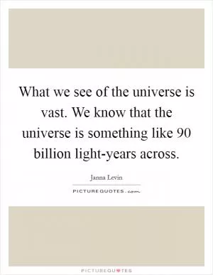 What we see of the universe is vast. We know that the universe is something like 90 billion light-years across Picture Quote #1