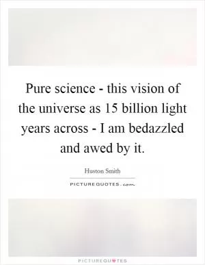 Pure science - this vision of the universe as 15 billion light years across - I am bedazzled and awed by it Picture Quote #1