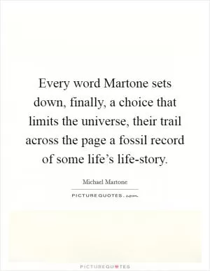 Every word Martone sets down, finally, a choice that limits the universe, their trail across the page a fossil record of some life’s life-story Picture Quote #1
