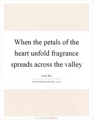When the petals of the heart unfold fragrance spreads across the valley Picture Quote #1