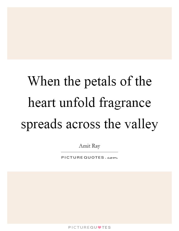 When the petals of the heart unfold fragrance spreads across the valley Picture Quote #1