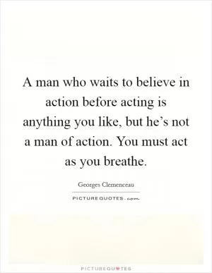 A man who waits to believe in action before acting is anything you like, but he’s not a man of action. You must act as you breathe Picture Quote #1