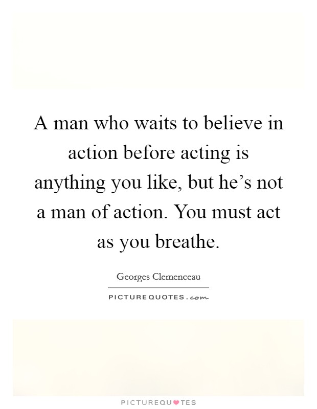 A man who waits to believe in action before acting is anything you like, but he's not a man of action. You must act as you breathe Picture Quote #1