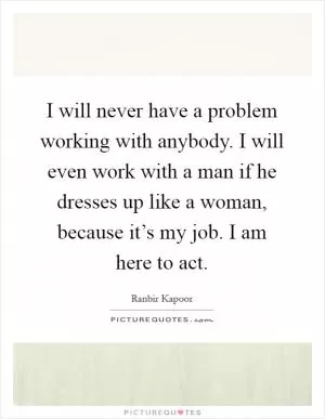 I will never have a problem working with anybody. I will even work with a man if he dresses up like a woman, because it’s my job. I am here to act Picture Quote #1