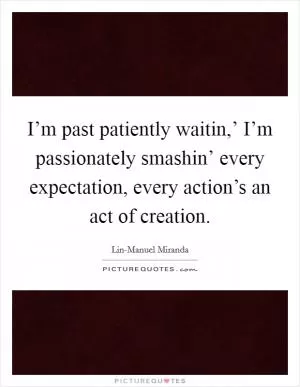 I’m past patiently waitin,’ I’m passionately smashin’ every expectation, every action’s an act of creation Picture Quote #1