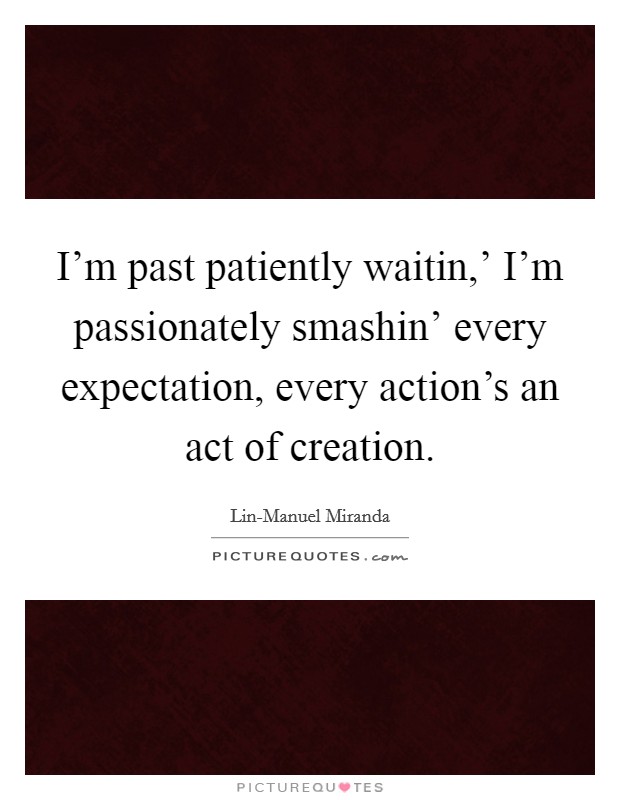 I'm past patiently waitin,' I'm passionately smashin' every expectation, every action's an act of creation Picture Quote #1