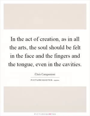 In the act of creation, as in all the arts, the soul should be felt in the face and the fingers and the tongue, even in the cavities Picture Quote #1