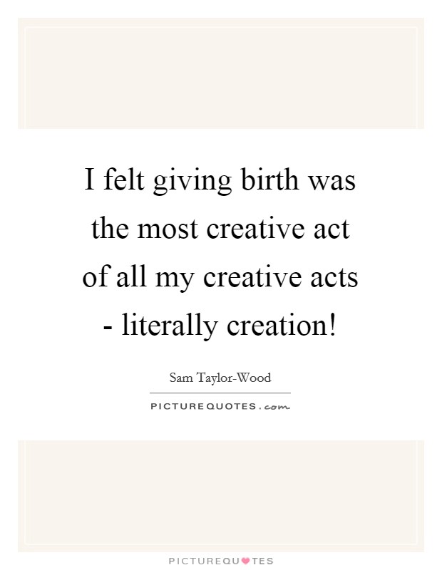 I felt giving birth was the most creative act of all my creative acts - literally creation! Picture Quote #1