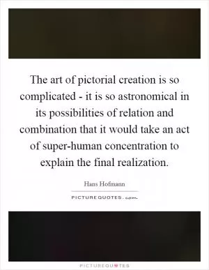 The art of pictorial creation is so complicated - it is so astronomical in its possibilities of relation and combination that it would take an act of super-human concentration to explain the final realization Picture Quote #1