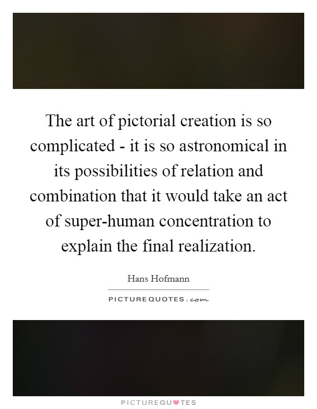 The art of pictorial creation is so complicated - it is so astronomical in its possibilities of relation and combination that it would take an act of super-human concentration to explain the final realization Picture Quote #1