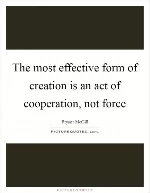 The most effective form of creation is an act of cooperation, not force Picture Quote #1