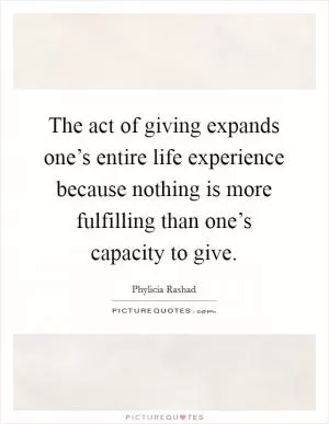 The act of giving expands one’s entire life experience because nothing is more fulfilling than one’s capacity to give Picture Quote #1