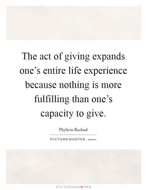 The act of giving expands one's entire life experience because nothing is more fulfilling than one's capacity to give Picture Quote #1