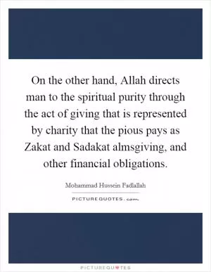 On the other hand, Allah directs man to the spiritual purity through the act of giving that is represented by charity that the pious pays as Zakat and Sadakat almsgiving, and other financial obligations Picture Quote #1
