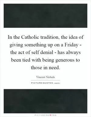 In the Catholic tradition, the idea of giving something up on a Friday - the act of self denial - has always been tied with being generous to those in need Picture Quote #1