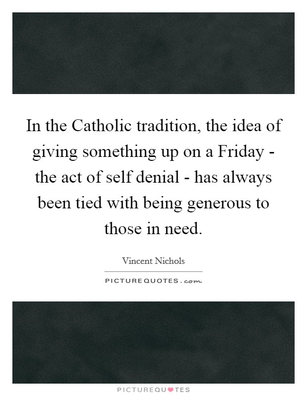 In the Catholic tradition, the idea of giving something up on a Friday - the act of self denial - has always been tied with being generous to those in need Picture Quote #1