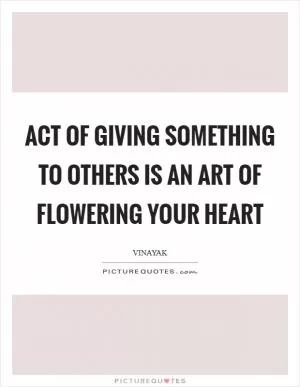 Act of giving something to others is an art of flowering your heart Picture Quote #1
