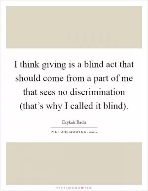 I think giving is a blind act that should come from a part of me that sees no discrimination (that’s why I called it blind) Picture Quote #1