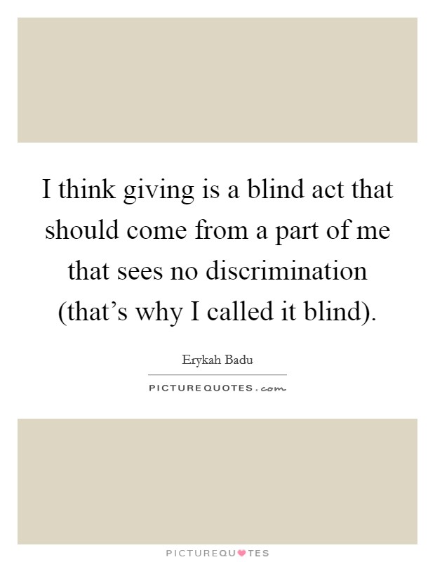 I think giving is a blind act that should come from a part of me that sees no discrimination (that's why I called it blind) Picture Quote #1