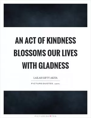 An act of kindness blossoms our lives with gladness Picture Quote #1