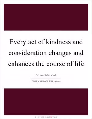 Every act of kindness and consideration changes and enhances the course of life Picture Quote #1
