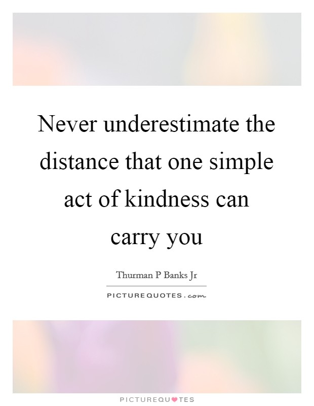 Never underestimate the distance that one simple act of kindness can carry you Picture Quote #1