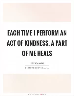 Each time I perform an act of kindness, a part of me heals Picture Quote #1