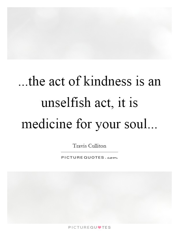 ...the act of kindness is an unselfish act, it is medicine for your soul Picture Quote #1
