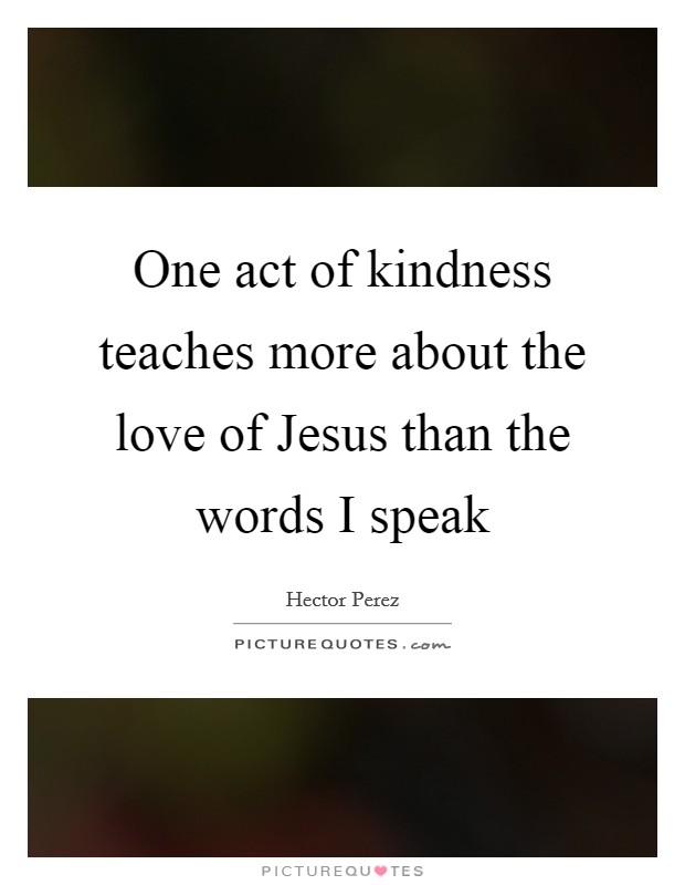 One act of kindness teaches more about the love of Jesus than the words I speak Picture Quote #1