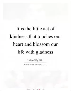It is the little act of kindness that touches our heart and blossom our life with gladness Picture Quote #1