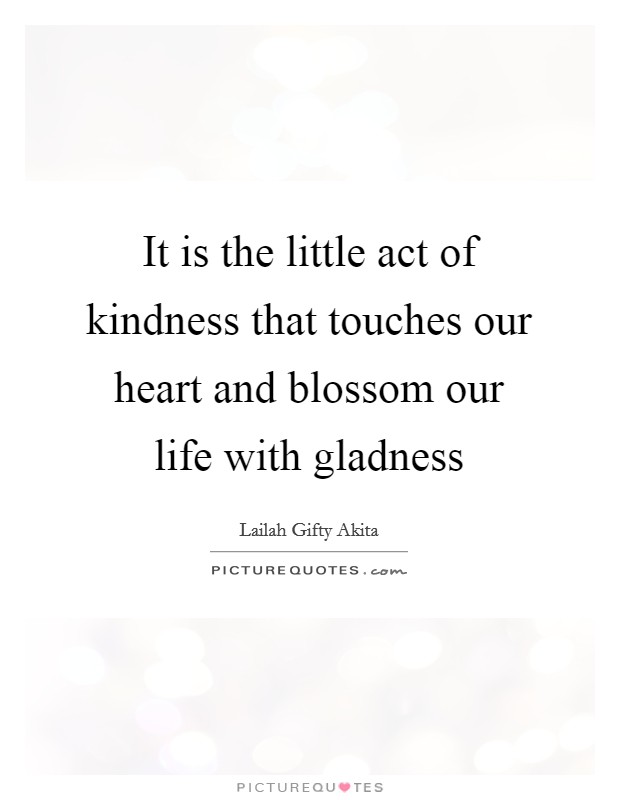 It is the little act of kindness that touches our heart and blossom our life with gladness Picture Quote #1