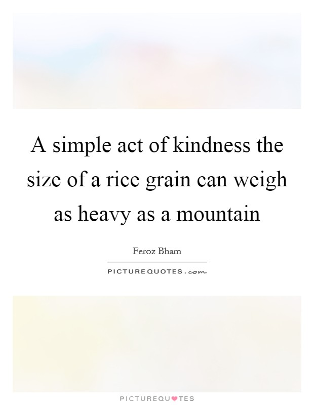 A simple act of kindness the size of a rice grain can weigh as heavy as a mountain Picture Quote #1
