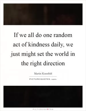 If we all do one random act of kindness daily, we just might set the world in the right direction Picture Quote #1