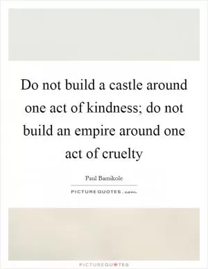 Do not build a castle around one act of kindness; do not build an empire around one act of cruelty Picture Quote #1
