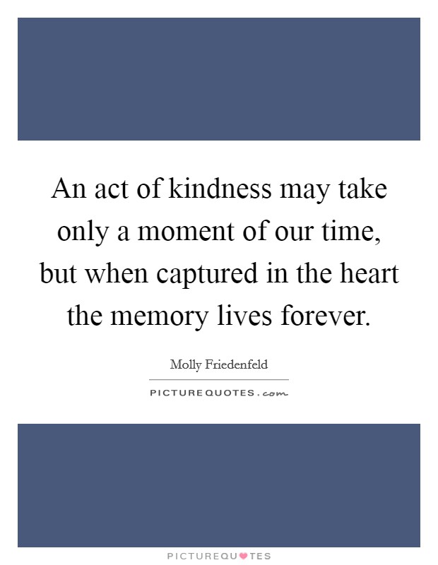 An act of kindness may take only a moment of our time, but when captured in the heart the memory lives forever Picture Quote #1