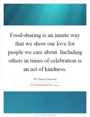 Food-sharing is an innate way that we show our love for people we care about. Including others in times of celebration is an act of kindness Picture Quote #1
