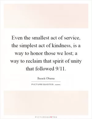 Even the smallest act of service, the simplest act of kindness, is a way to honor those we lost; a way to reclaim that spirit of unity that followed 9/11 Picture Quote #1