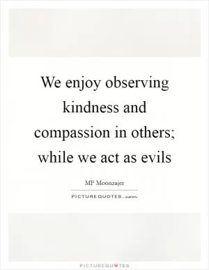 We enjoy observing kindness and compassion in others; while we act as evils Picture Quote #1