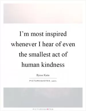 I’m most inspired whenever I hear of even the smallest act of human kindness Picture Quote #1