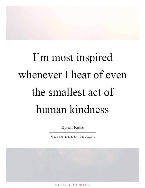 I'm most inspired whenever I hear of even the smallest act of human kindness Picture Quote #1